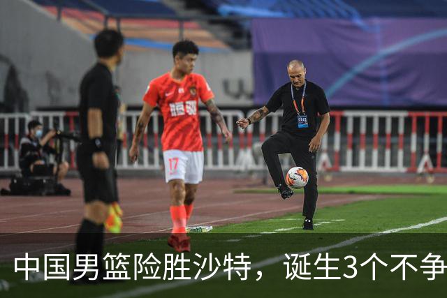 中国男篮险胜沙特，诞生3个不争事实！赛后全队与对方伤员握手，冲冠有点难了