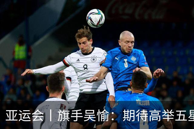 亚运会丨旗手吴愉：期待高举五星红旗入场